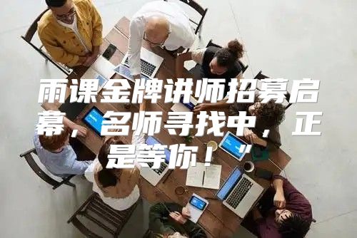 雨课金牌讲师招募启幕，名师寻找中，正是等你！”