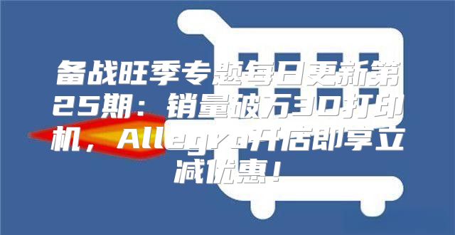 备战旺季专题每日更新第25期：销量破万3D打印机，Allegro开店即享立减优惠！