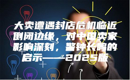 大卖遭遇封店危机临近倒闭边缘，对中国卖家影响深刻，警钟长鸣的启示——2025版
