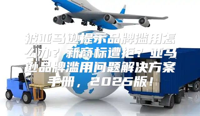 被亚马逊提示品牌滥用怎么办？新商标遭拒？亚马逊品牌滥用问题解决方案手册，2025版！