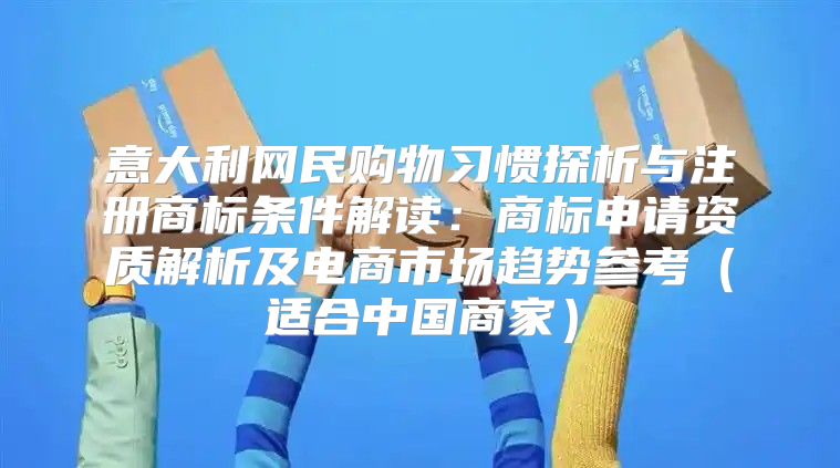 意大利网民购物习惯探析与注册商标条件解读：商标申请资质解析及电商市场趋势参考适合中国商家