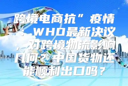 跨境电商抗”疫情⑤：WHO最新决议，对跨境物流影响几何？中国货物还能顺利出口吗？