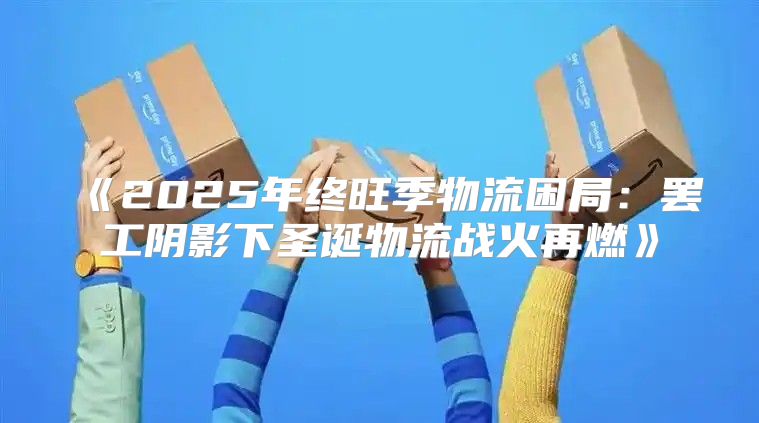 2025年终旺季物流困局：罢工阴影下圣诞物流战火再燃