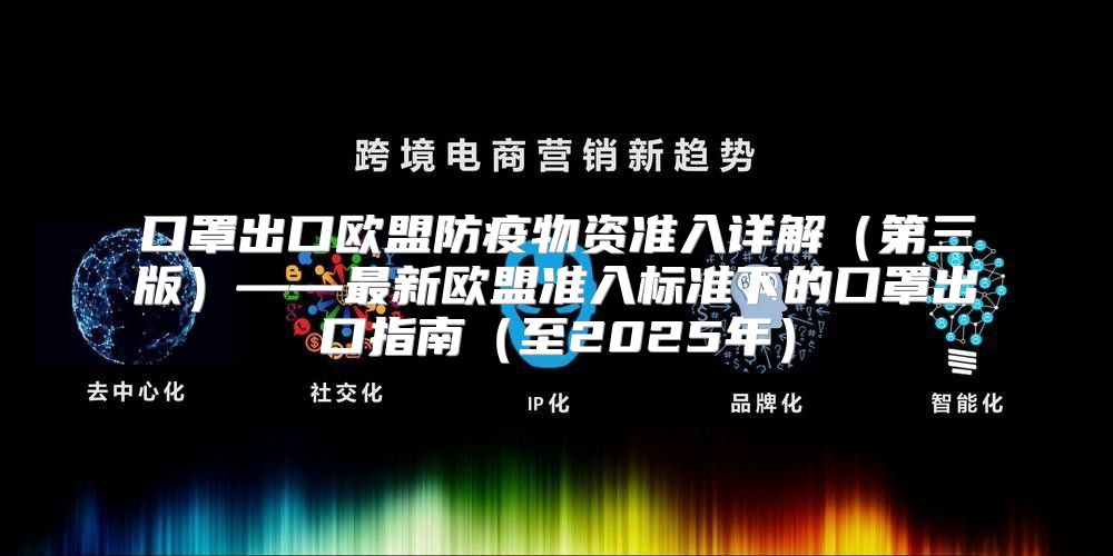 口罩出口欧盟防疫物资准入详解第三版——最新欧盟准入标准下的口罩出口指南至2025年