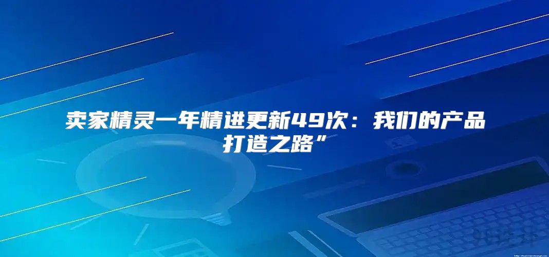 卖家精灵一年精进更新49次：我们的产品打造之路”