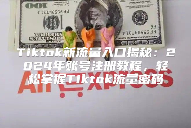 Tiktok新流量入口揭秘：2025年账号注册教程，轻松掌握Tiktok流量密码
