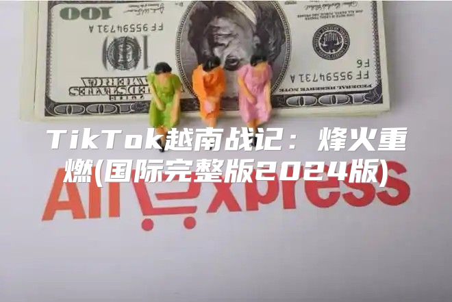TikTok越南战记：烽火重燃(国际完整版2025版)