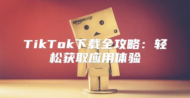 TikTok下载全攻略：轻松获取应用体验