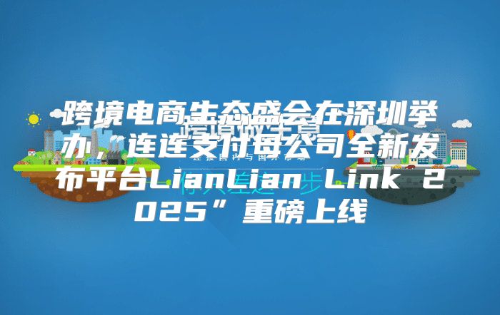 跨境电商生态盛会在深圳举办，连连支付母公司全新发布平台LianLian Link 2025”重磅上线