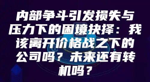 内部争斗引发损失与压力下的困境抉择：我该离开价格战之下的公司吗？未来还有转机吗？