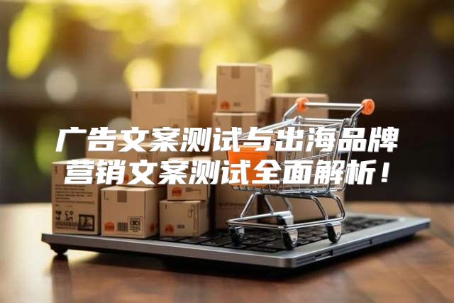 广告文案测试与出海品牌营销文案测试全面解析！