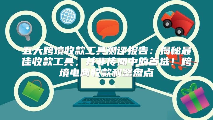 五大跨境收款工具测评报告：揭秘最佳收款工具，并非传闻中的首选！跨境电商收款利器盘点