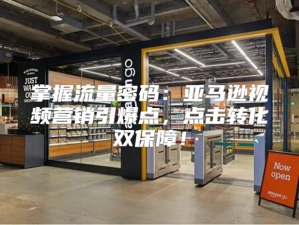 掌握流量密码：亚马逊视频营销引爆点，点击转化双保障！