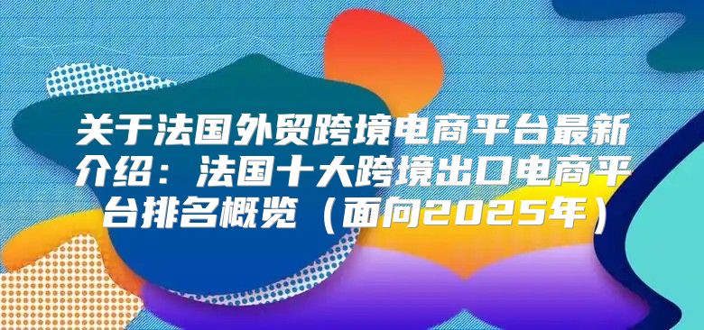 关于法国外贸跨境电商平台最新介绍：法国十大跨境出口电商平台排名概览面向2025年