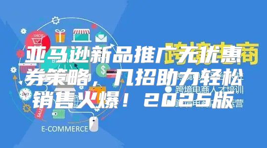 亚马逊新品推广无优惠券策略，几招助力轻松销售火爆！2025版
