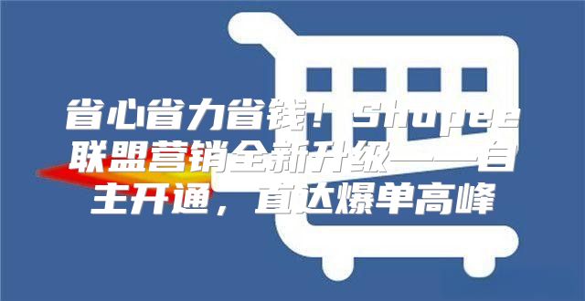 省心省力省钱！Shopee联盟营销全新升级——自主开通，直达爆单高峰