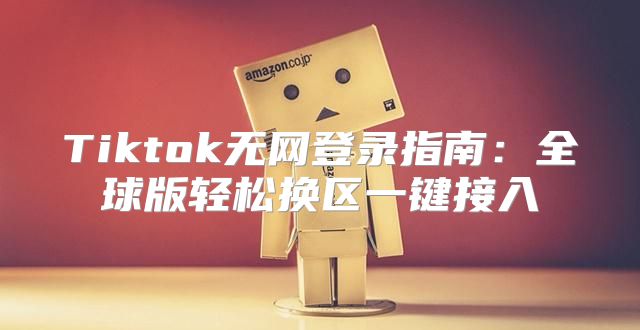 Tiktok无网登录指南：全球版轻松换区一键接入
