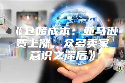 仓储成本：亚马逊费上涨，众多卖家意识之滞后