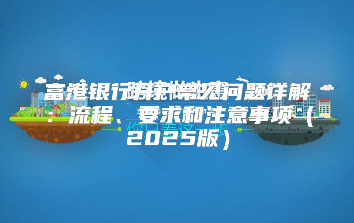 富港银行开户常见问题详解：流程、要求和注意事项2025版