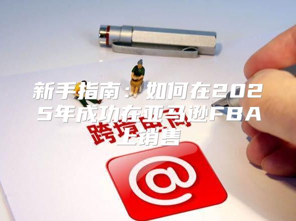 新手指南：如何在2025年成功在亚马逊FBA上销售