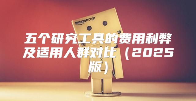 五个研究工具的费用利弊及适用人群对比2025版
