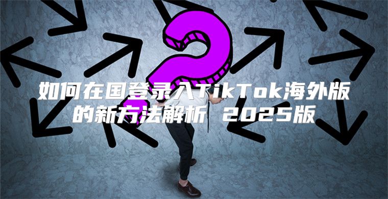 如何在国登录入TikTok海外版的新方法解析 2025版