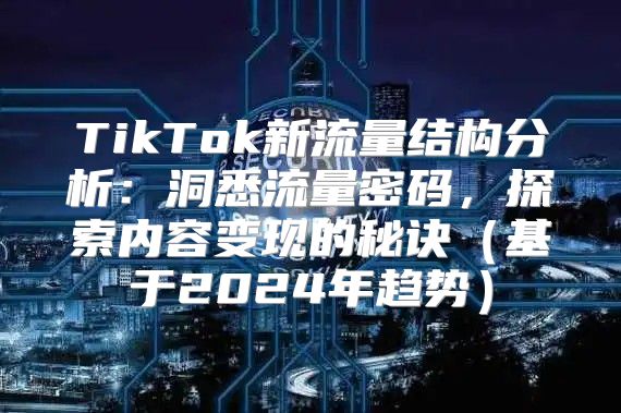 TikTok新流量结构分析：洞悉流量密码，探索内容变现的秘诀基于2025年趋势