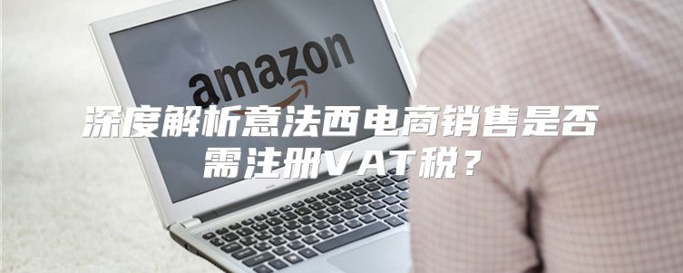 深度解析意法西电商销售是否需注册VAT税？