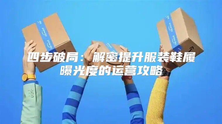四步破局：解密提升服装鞋履曝光度的运营攻略