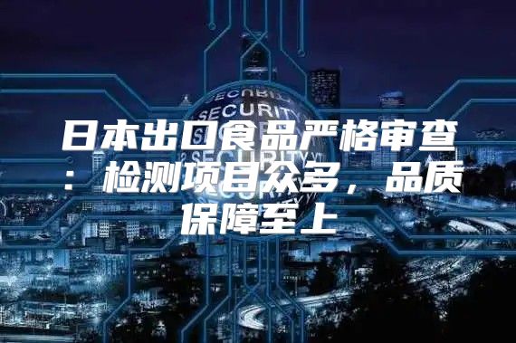 日本出口食品严格审查：检测项目众多，品质保障至上