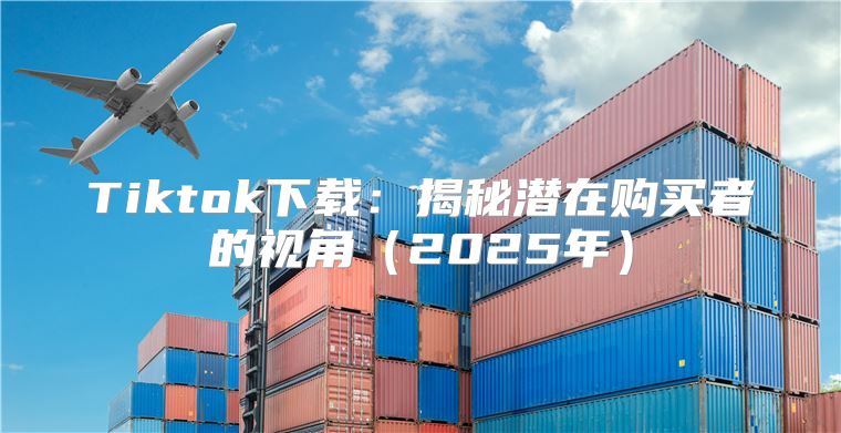 Tiktok下载：揭秘潜在购买者的视角2025年