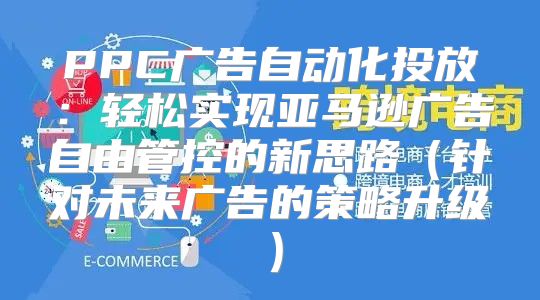 PPC广告自动化投放：轻松实现亚马逊广告自由管控的新思路针对未来广告的策略升级