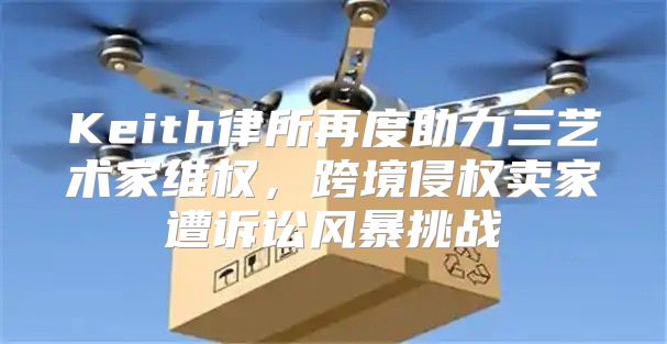 Keith律所再度助力三艺术家维权，跨境侵权卖家遭诉讼风暴挑战