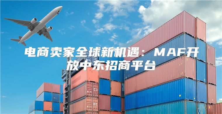 电商卖家全球新机遇：MAF开放中东招商平台
