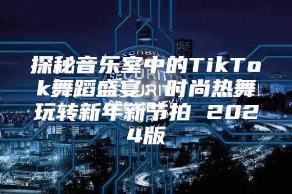 探秘音乐室中的TikTok舞蹈盛宴：时尚热舞玩转新年新节拍 2025版