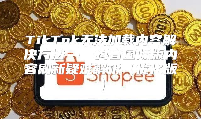 TikTok无法加载内容解决方法——抖音国际版内容刷新疑难解析优化版