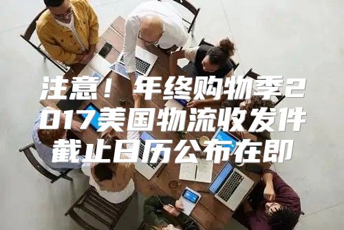 注意！年终购物季2017美国物流收发件截止日历公布在即