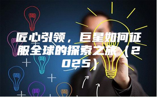 匠心引领，巨星如何征服全球的探索之旅2025