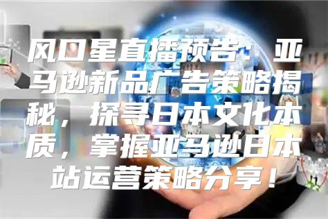 风口星直播预告：亚马逊新品广告策略揭秘，探寻日本文化本质，掌握亚马逊日本站运营策略分享！