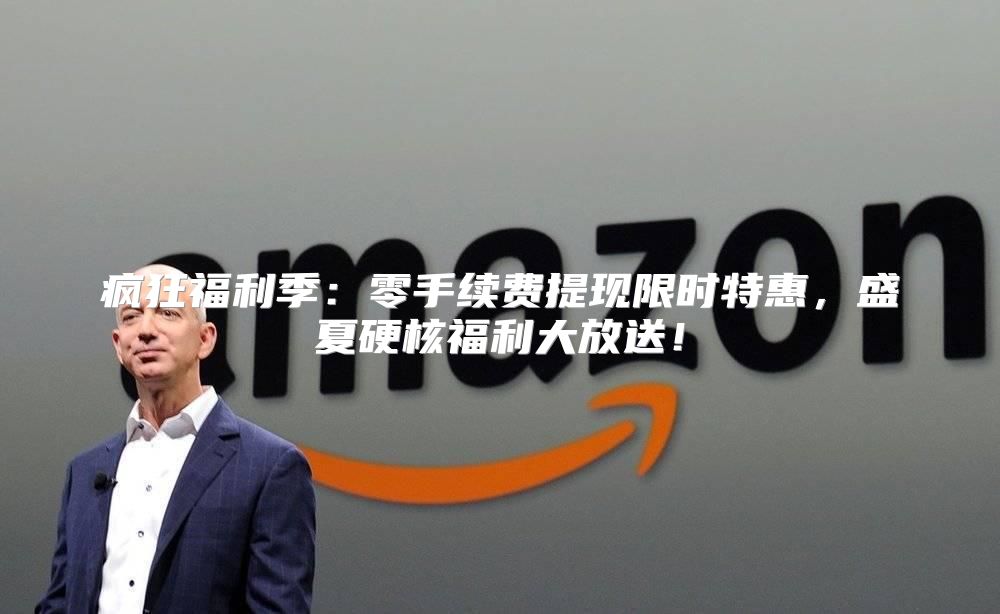疯狂福利季：零手续费提现限时特惠，盛夏硬核福利大放送！