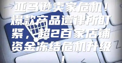 亚马逊卖家危机！爆款产品遭律所盯紧，超2百家店铺资金冻结危机升级！
