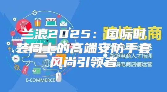 兰浪2025国际时装周上的高端安防手套风尚引领者