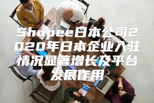 Shopee日本公司2020年日本企业入驻情况显著增长及平台发展作用