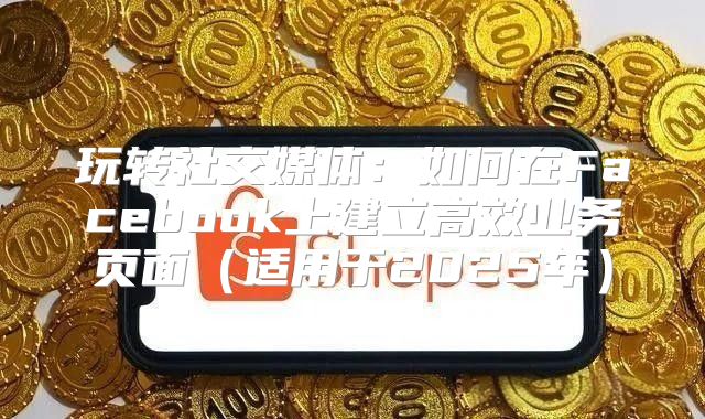 玩转社交媒体：如何在Facebook上建立高效业务页面适用于2025年