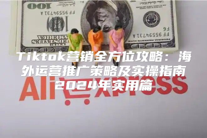 Tiktok营销全方位攻略：海外运营推广策略及实操指南2025年实用篇