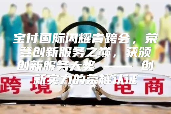 宝付国际闪耀青跨会，荣登创新服务之巅，获颁创新服务大奖 —— 创新实力的荣耀认证