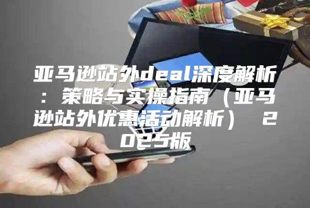 亚马逊站外deal深度解析：策略与实操指南亚马逊站外优惠活动解析 2025版