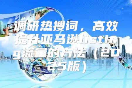 调研热搜词，高效提升亚马逊listing流量的方法2025版