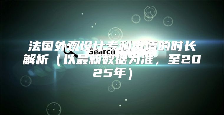 法国外观设计专利申请的时长解析以最新数据为准，至2025年