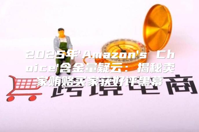 2025年'Amazon's Choice'含金量疑云：揭秘卖家贿赂买家获好评黑幕